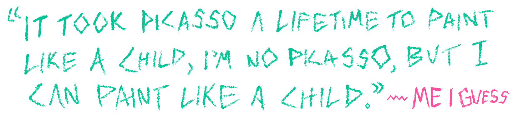 Quote written in colorful, playful font: "It took Picasso a lifetime to paint like a child, I'm no Picasso, but I can paint like a child." - Me I Guess
