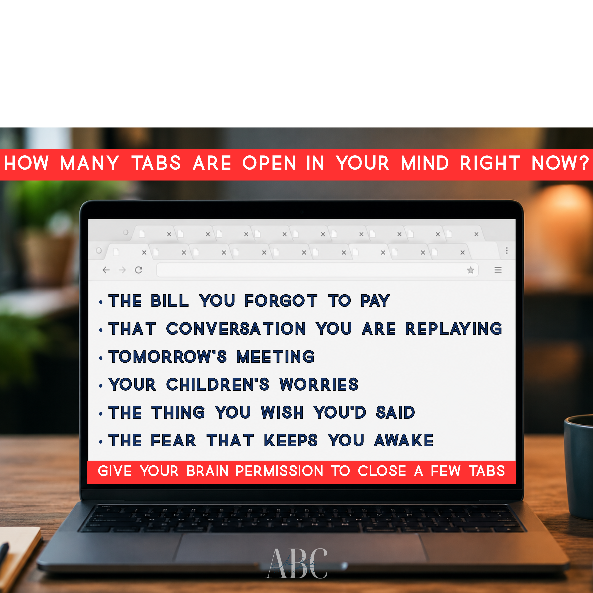 A laptop on a wooden desk displaying a list of common worries and concerns, with a prominent red banner with white text at the top and bottom of the screen reading, 'HOW MANY TABS ARE OPEN IN YOUR MIND RIGHT NOW?' and 'GIVE YOUR BRAIN PERMISSION TO C