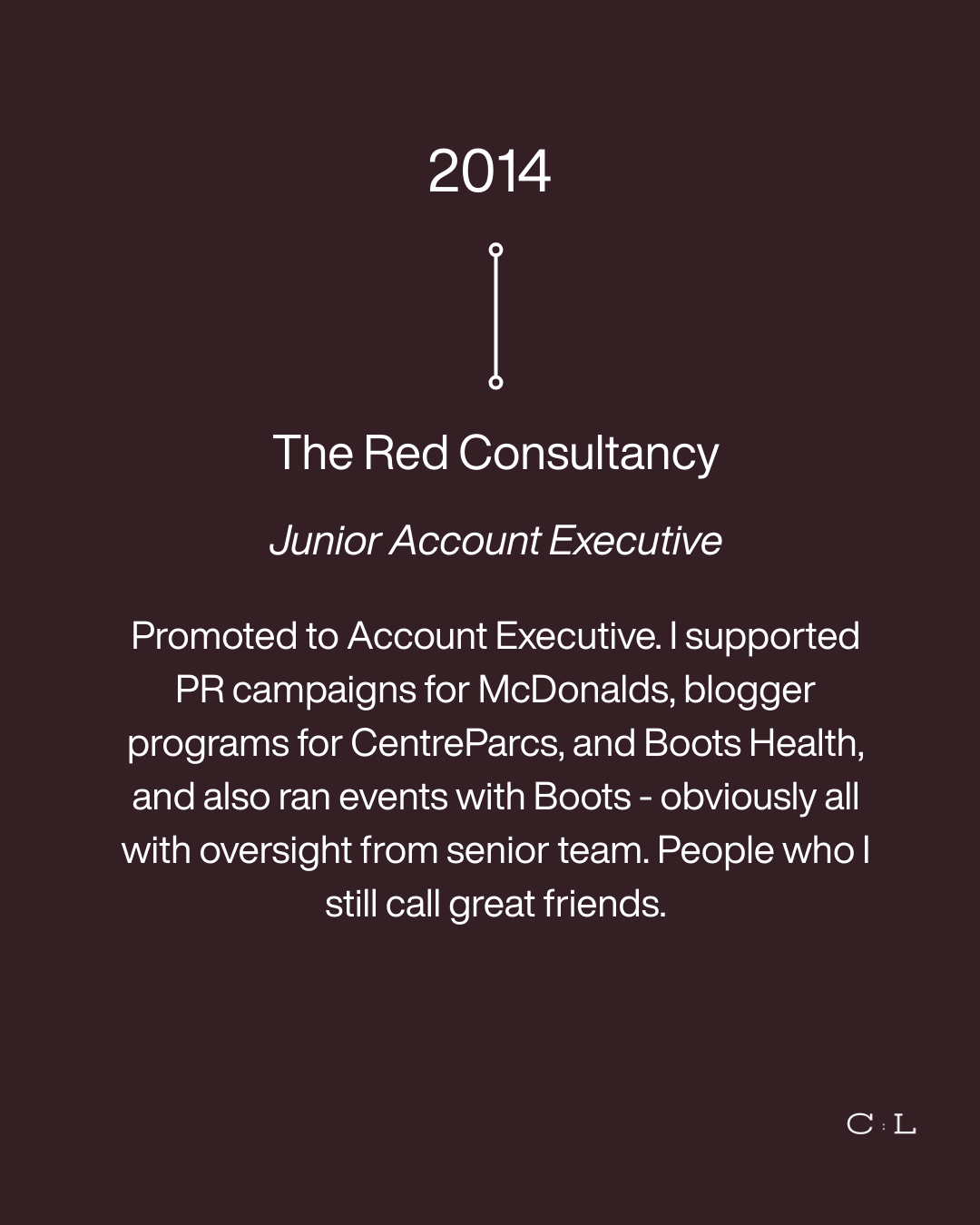 A digital graphic with a dark purple background displays the year 2014 at the top, followed by the title 'The Red Consultancy' and subtitle 'Junior Account Executive'. The text describes a person's career progression, responsibilities, and activities including PR campaigns for McDonald's, blogger programs, and events with Boots Health, mentioning oversight from senior team members. In the bottom right corner, initials 'C : L' are present.