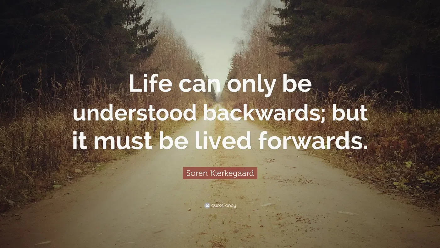 Life can only be understood backwards, but it must be lived forwards