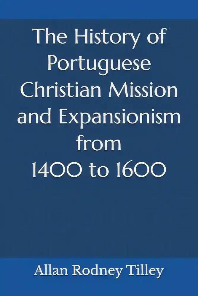 The History of Portuguese Christian Mission and Expansionism from 1400 to 1600 by Allan Rodney Tilley