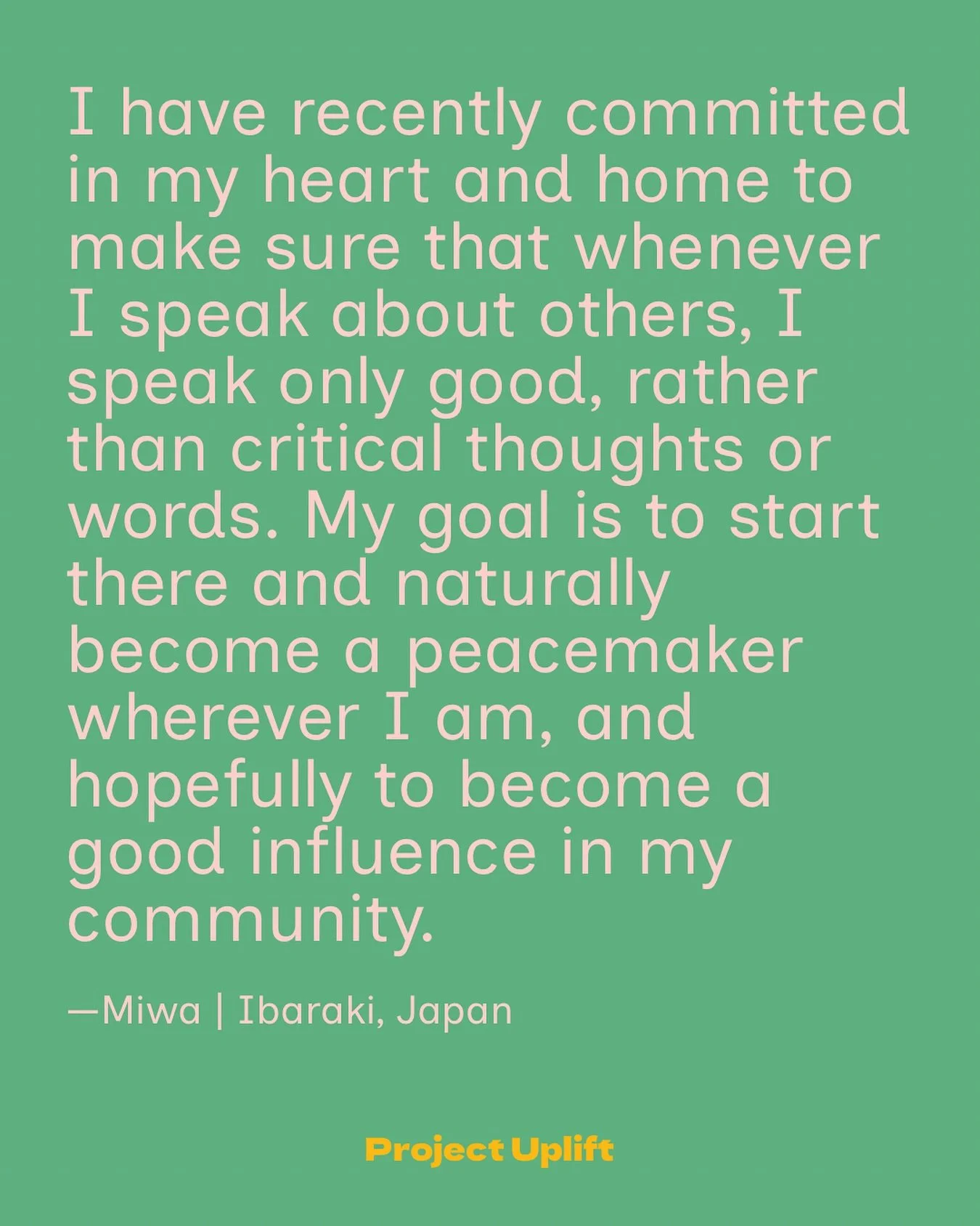 Share your good at projectuplift.com or comment below!

&ldquo;I have recently committed in my heart and home to make sure that whenever I speak about others, I speak only good, rather than critical thoughts or words. My goal is to start there and na