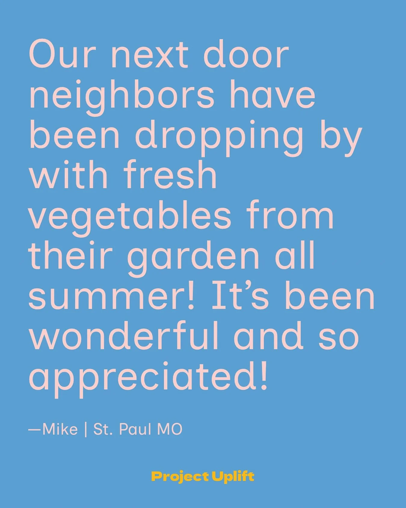 &ldquo;Our next door neighbors have been dropping by with fresh vegetables from their garden all summer! It&rsquo;s been wonderful and so appreciated!&ldquo;
&mdash;Mike | St. Paul MO

#ProjectUplift #InspireChange #BetheGood #ShareTheGood #EchoChang
