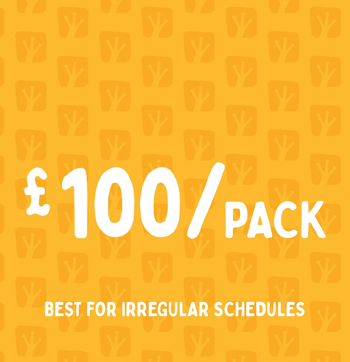 Bright yellow background with a pattern of small leaf icons. White text displaying '£100% PACK' and smaller text reading 'BEST FOR IRREGULAR SCHEDULES'.