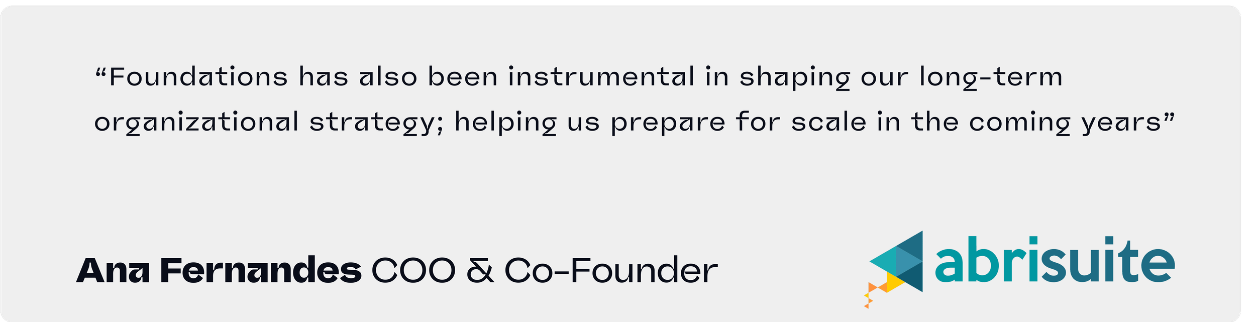 “Foundations has also been instrumental in shaping our long-term organizational strategy; helping us prepare for scale in the coming years”
