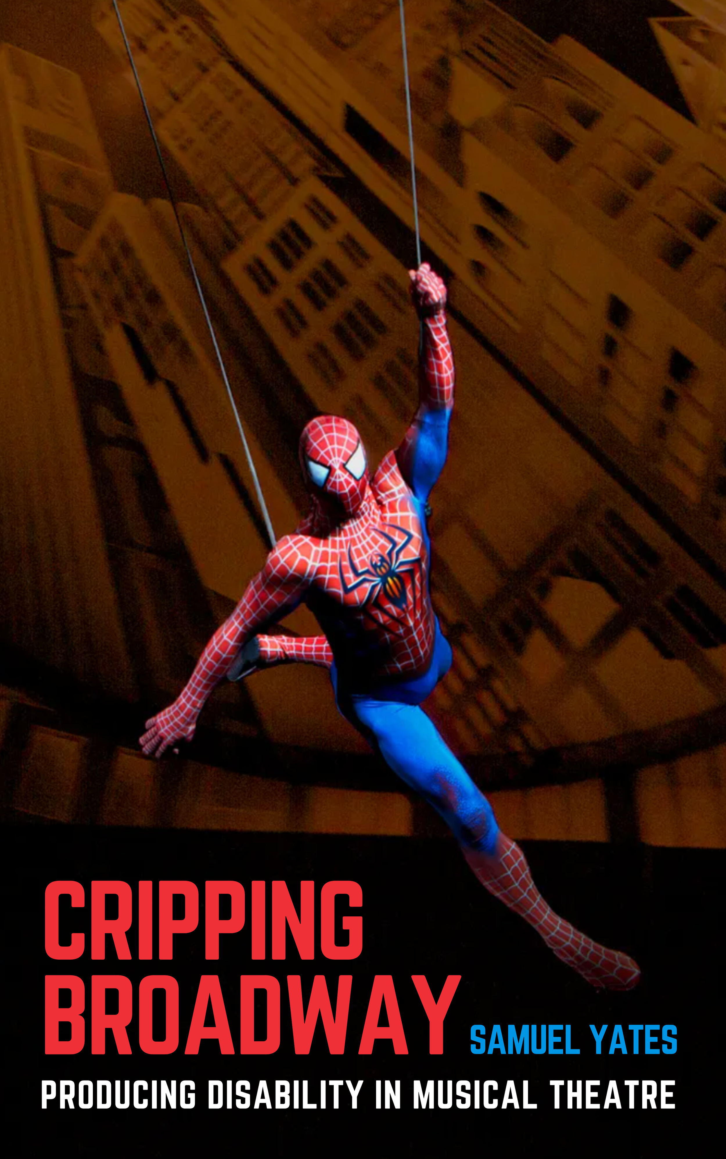 Mock cover of book: Text reads "Cripping Broadway: Producing Disability in Musical Theatre" by Samuel Yates. Image of Spiderman flying above stage, with visible harness strings.