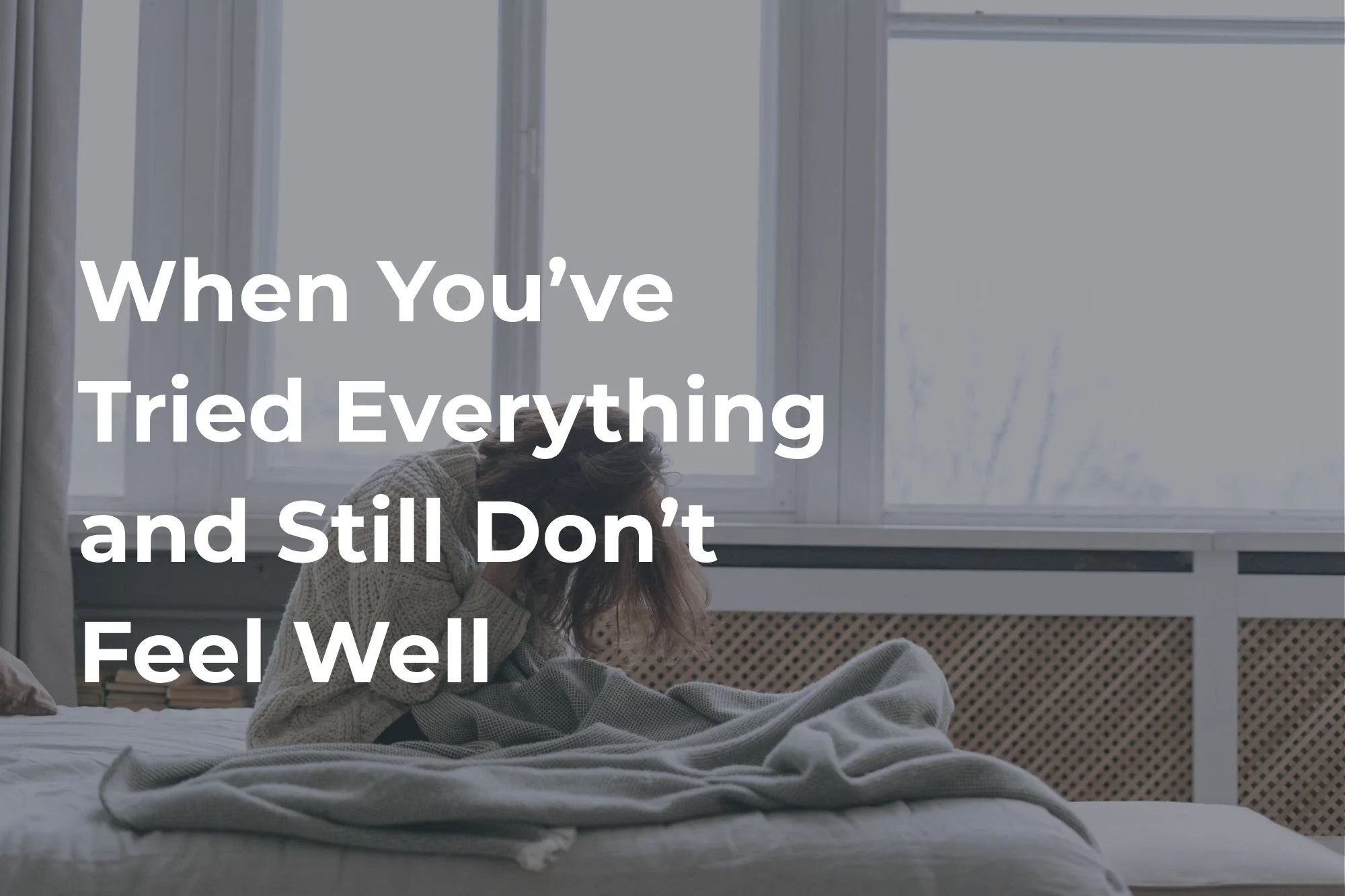 When You’ve Tried Everything and Still Don’t Feel Well