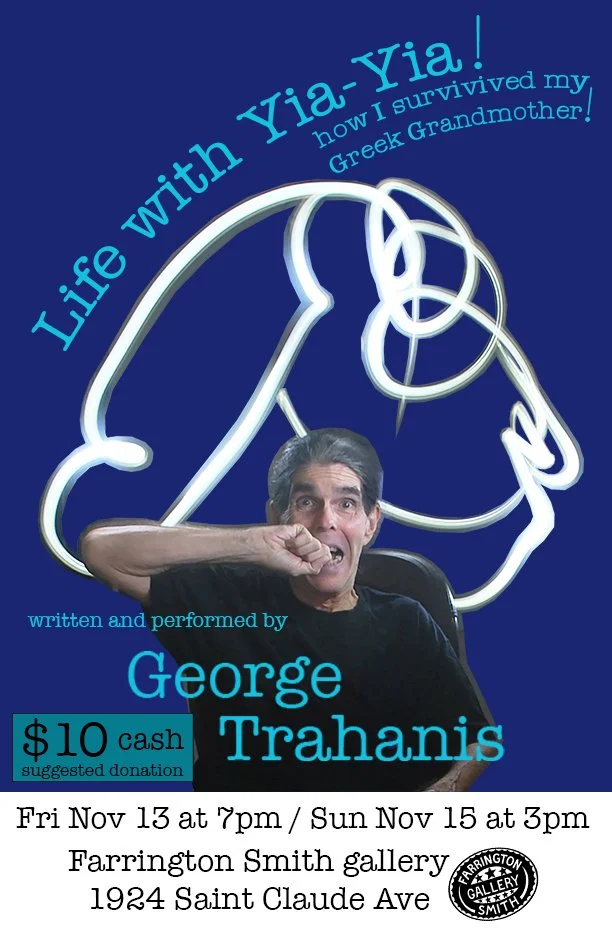 "Life with Yia-Yia or How I Survived My Greek Grandmother" 
*Tickets sold at the door ONLY* Farrington Smith gallery, 1924 Saint Claude Ave. Shows are Friday, 11/13 @7pm and Sunday, 11/15 @3pm. First come, first served. This show is *CASH* at the doo