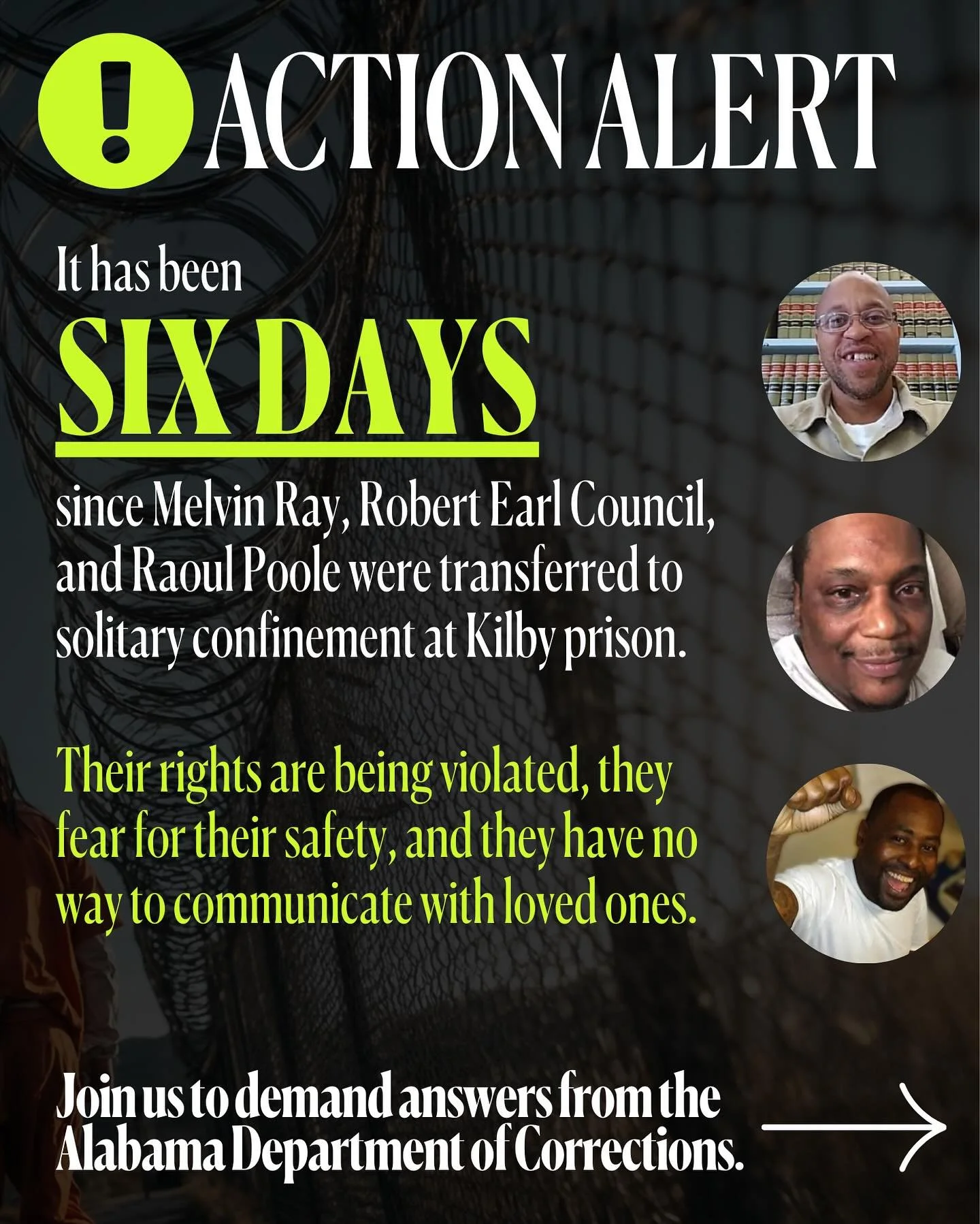 URGENT UPDATE: It has been SIX DAYS since Melvin Ray, Robert Earl Council, and Raoul Poole were transferred to solitary confinement at Kilby prison. They have no way to communicate with loved ones.

CALL KILBY PRISON ASAP AND DEMAND ANSWERS: (334) 21