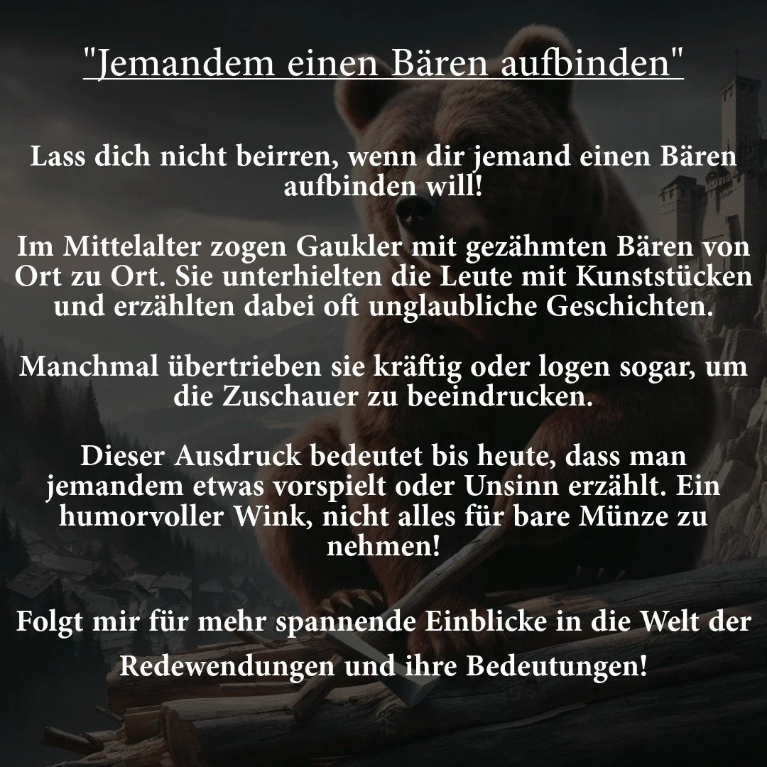 Lass dir keinen B&auml;ren aufbinden! 🐻😜

Im Mittelalter z&auml;hmten Gaukler B&auml;ren und zogen mit ihnen von Ort zu Ort. Oft t&auml;uschten sie das Publikum, indem sie vorgaben, wilde Tiere zu z&auml;hmen, obwohl die B&auml;ren schon lange zahm
