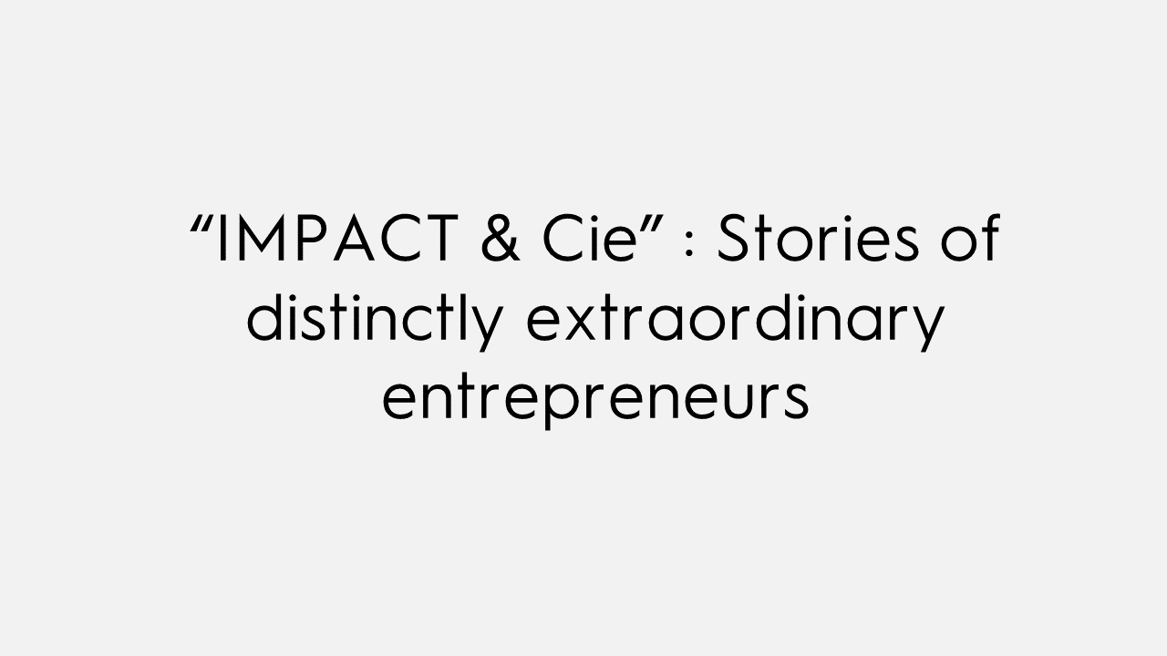 « IMPACT &amp; Cie » : Stories of distinctly extraordinary entrepreneurs
