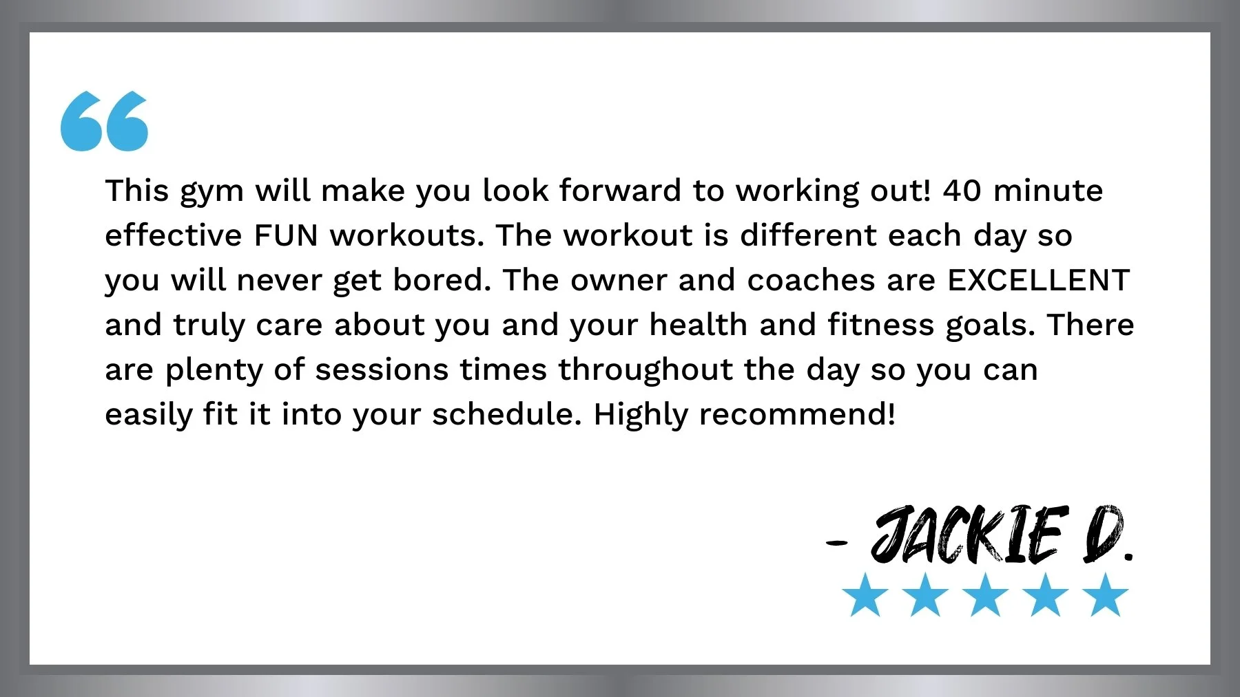 A testimonial quote in a graphic with blue quotation marks at the top left, black text praising a gym's effective fun workouts, caring owner and coaches, session times, and high recommendation, signed by Jackie D. with five blue stars below her name.