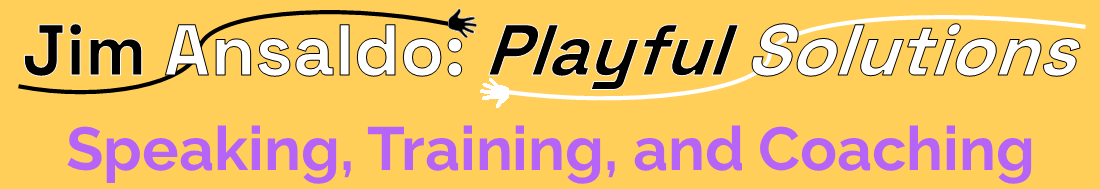 Jim Ansaldo: Playful Solutions -- Speaking, Training, and Coaching