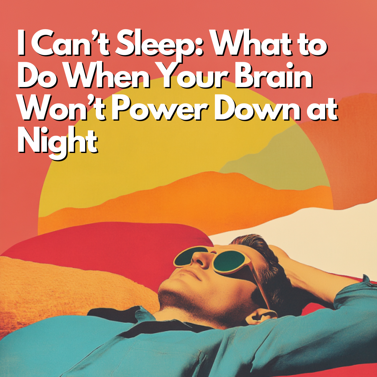 I Can’t Sleep: What to Do When Your Brain Won’t Power Down at Night