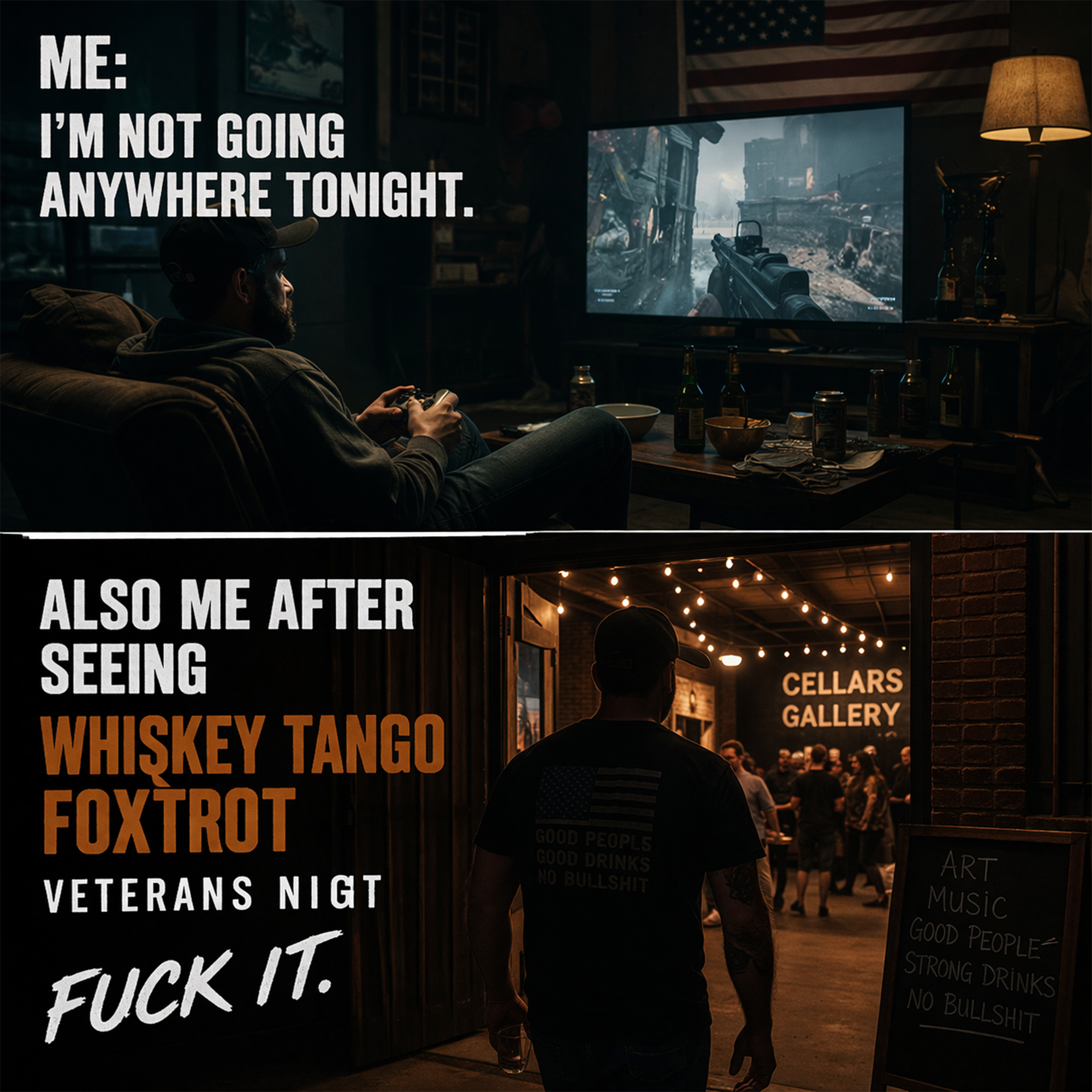 A split image showing a person playing video games in a dark living room with a large screen, bottles, and snacks on the table, and another person walking into a bar or gallery, with a sign that reads "Cellars Gallery" and a chalkboard listing art, music, good people, and strong drinks. The top text says, 'Me: I'm not going anywhere tonight.' The bottom text says, 'Also me after seeing Whiskey Tango Foxtrot Veterans Night. Fuck it.'