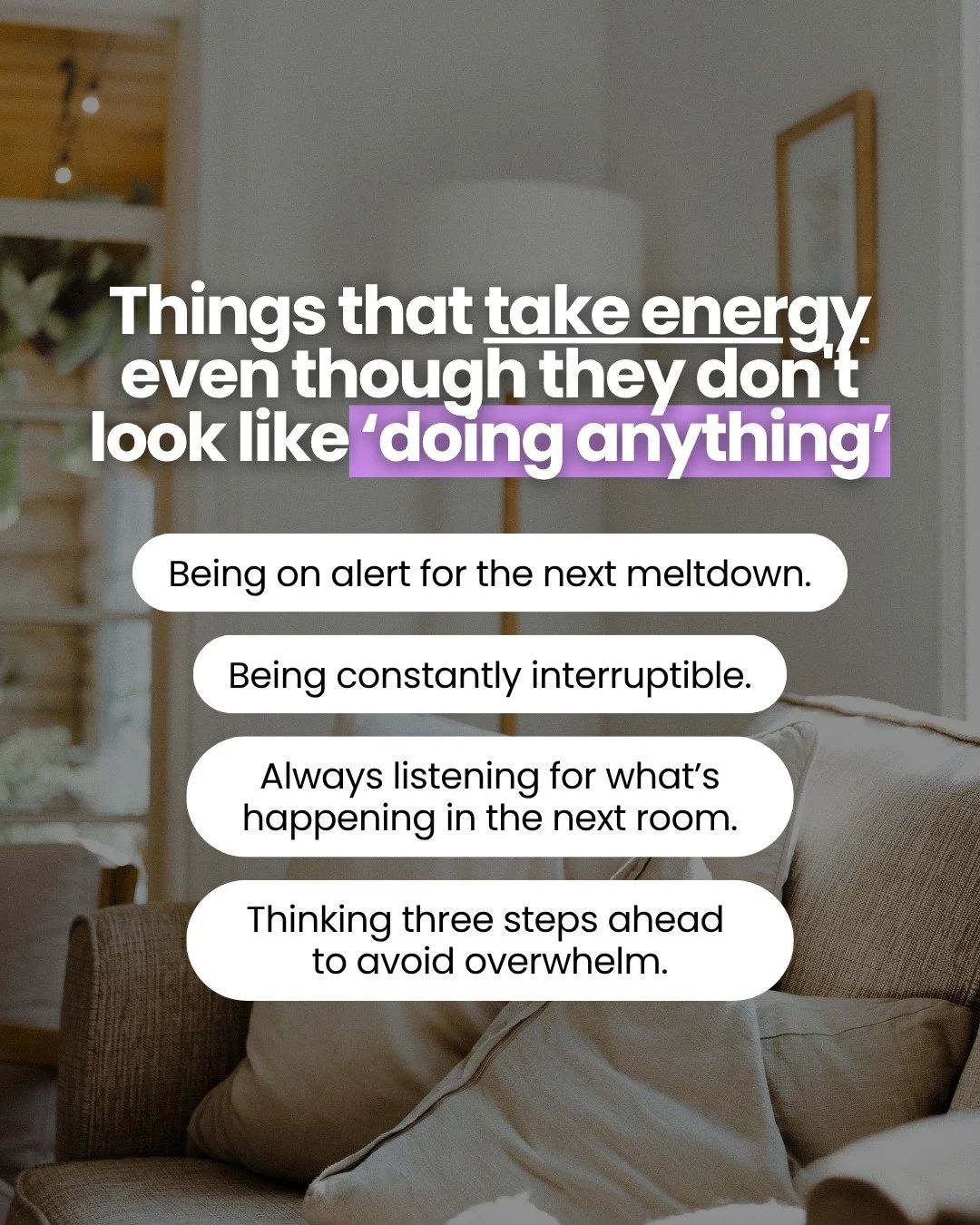 The constant scanning, anticipating, adapting, and listening take far more energy than they look like they should.

And that's before you add in everything else: work, house stuff, relationships, life admin and all the usual parenting stuff.

No wond