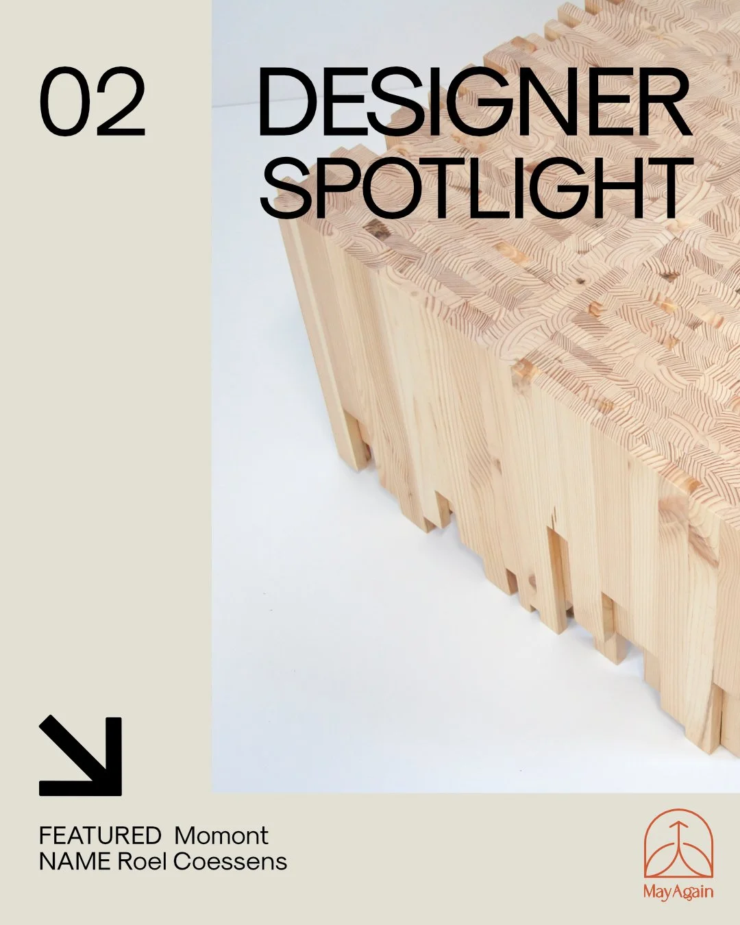 A beige-colored poster with text and an image of a wooden. The poster features the title '02 Designer Spotlight' and a black arrow pointing downwards toward the text 'Featured Moment Name Roel Coessens.' The logo in the bottom right corner reads 'May Again' and includes a stylized leaf and an upward arrow.