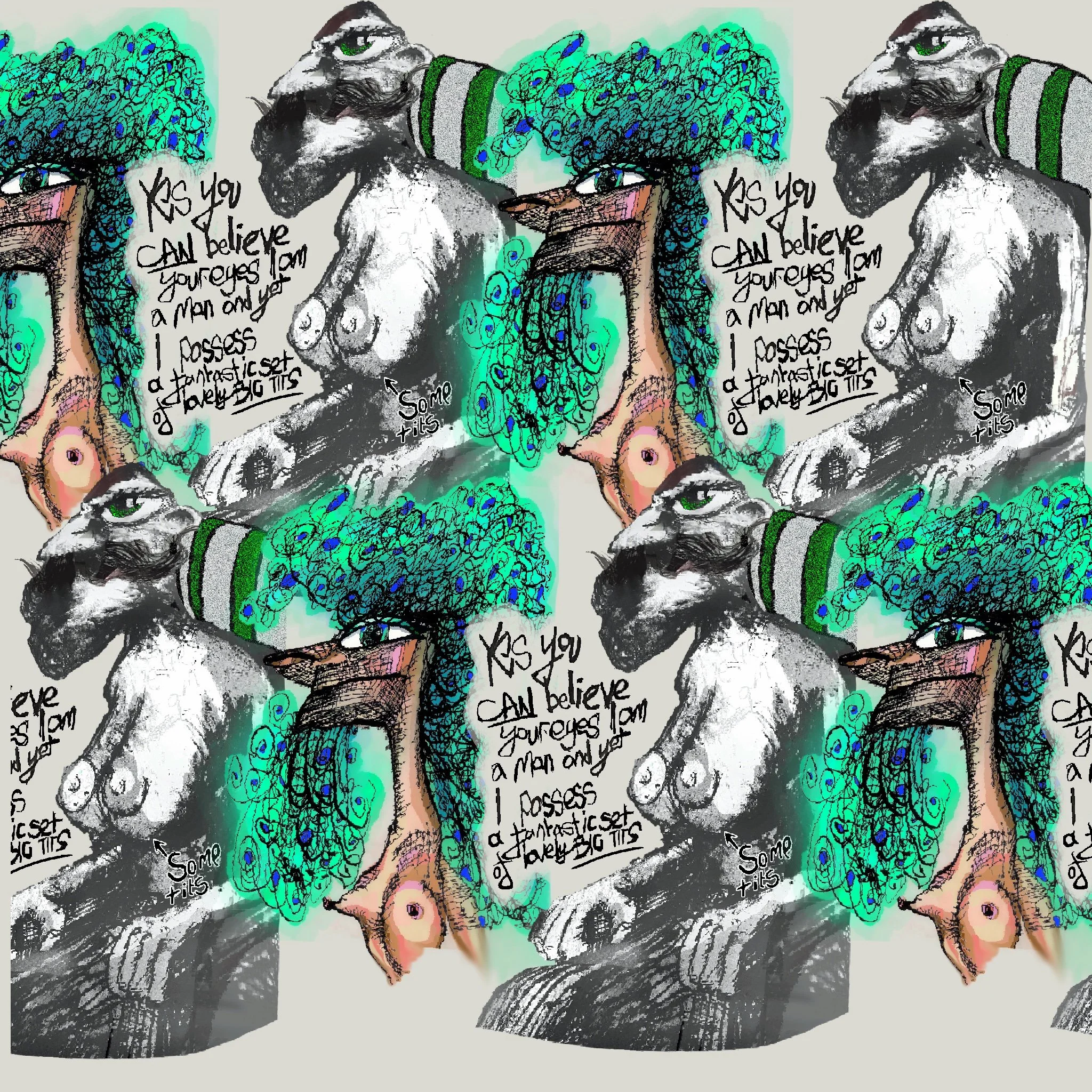 A repeating pattern featuring a hand-drawn stylized creature with a s head and a woman's bust. The background includes colorful, abstract, swirling designs in blue and green. There are handwritten phrases including "Yes you can believe your  a man and you possess a fantastic set of lovely big tits" and "Some tits."