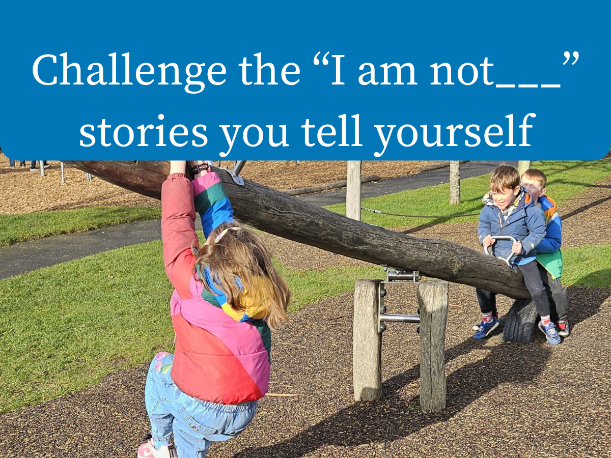 Challenge the “I am not___” stories you tell yourself.