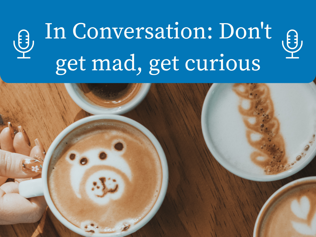In Conversation: Don’t Get Mad, Get Curious