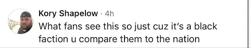 Screenshot of a online comment by user Kory Shapelow reading: "What fans see this so just cuz it’s a black faction u compare them to the nation".