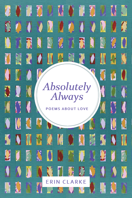 Book cover titled "Absolutely Always" by Erin Clarke, with colorful abstract shapes and patterns and the subtitle "poems about love." Poetry, published by Friendly Monster Press in Portland, Oregon. family love, poems by a mom