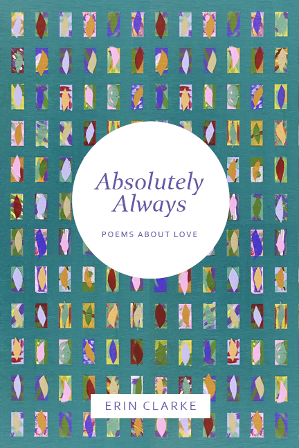 Book cover titled "Absolutely Always" by Erin Clarke, with colorful abstract shapes and patterns and the subtitle "poems about love." Poetry, published by Friendly Monster Press in Portland, Oregon. family love, poems by a mom