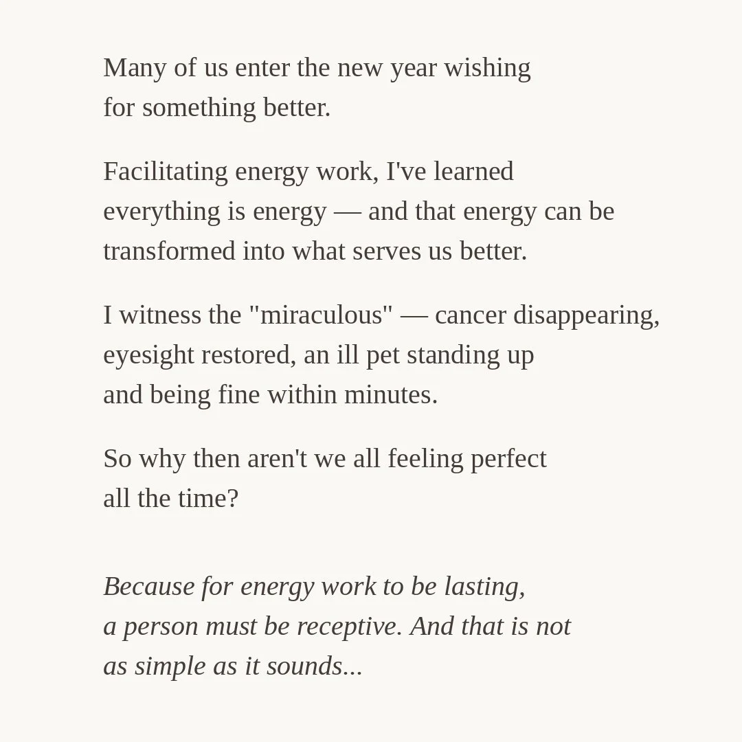 Animals show us what receptivity is... the accepting of change, pure and simple. They don't overthink it or hold onto guilt or shame. That's why I've witnessed so many of my clients' pets experience change within seconds of the work.

For people, it 