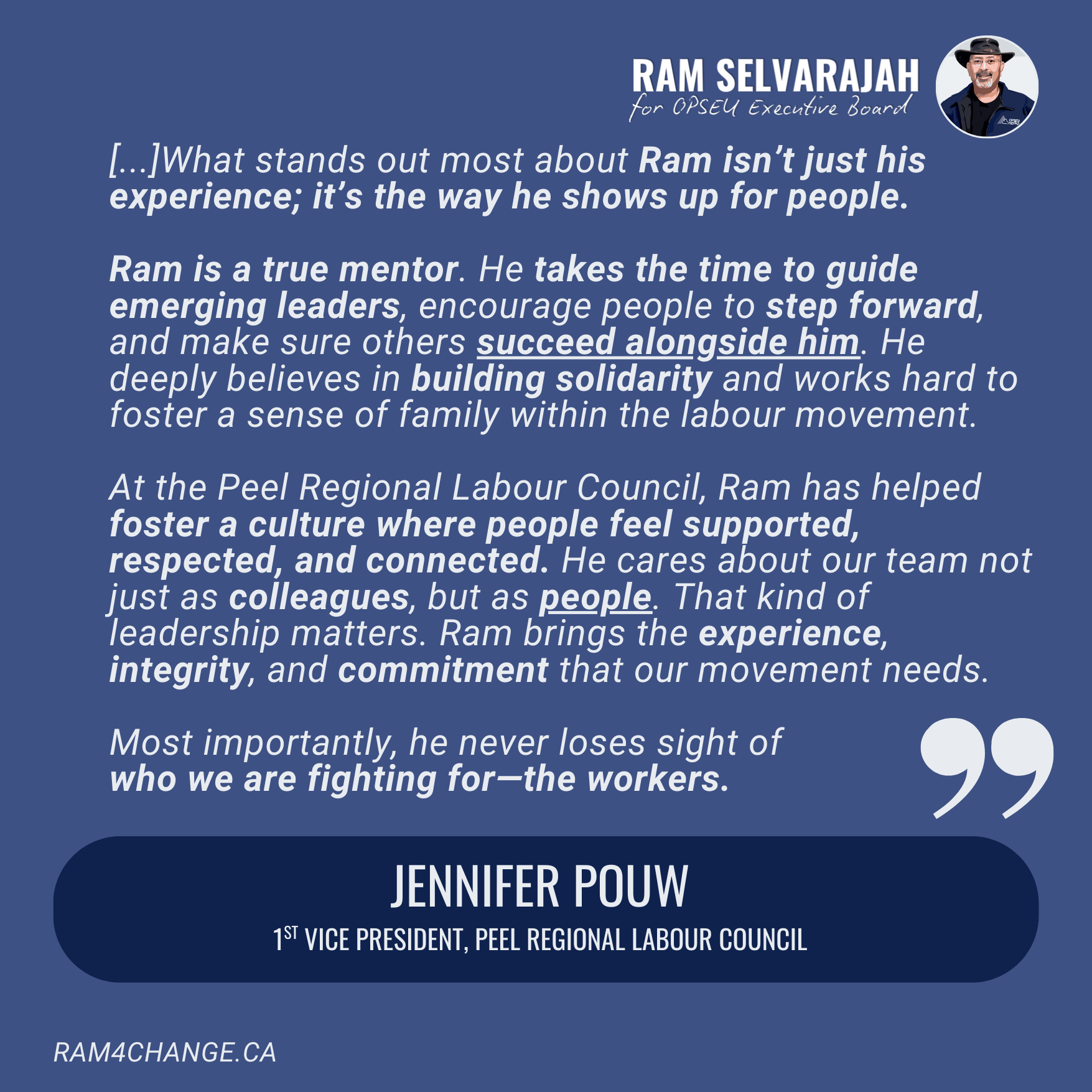 "I’m proud to endorse Ram Selvarajah for First Vice-President/Treasurer of OPSEU.
Over the years, I’ve had the privilege of seeing Ram’s leadership up close through our work in the labour movement and at the Peel Regional Labour Council. What stands 