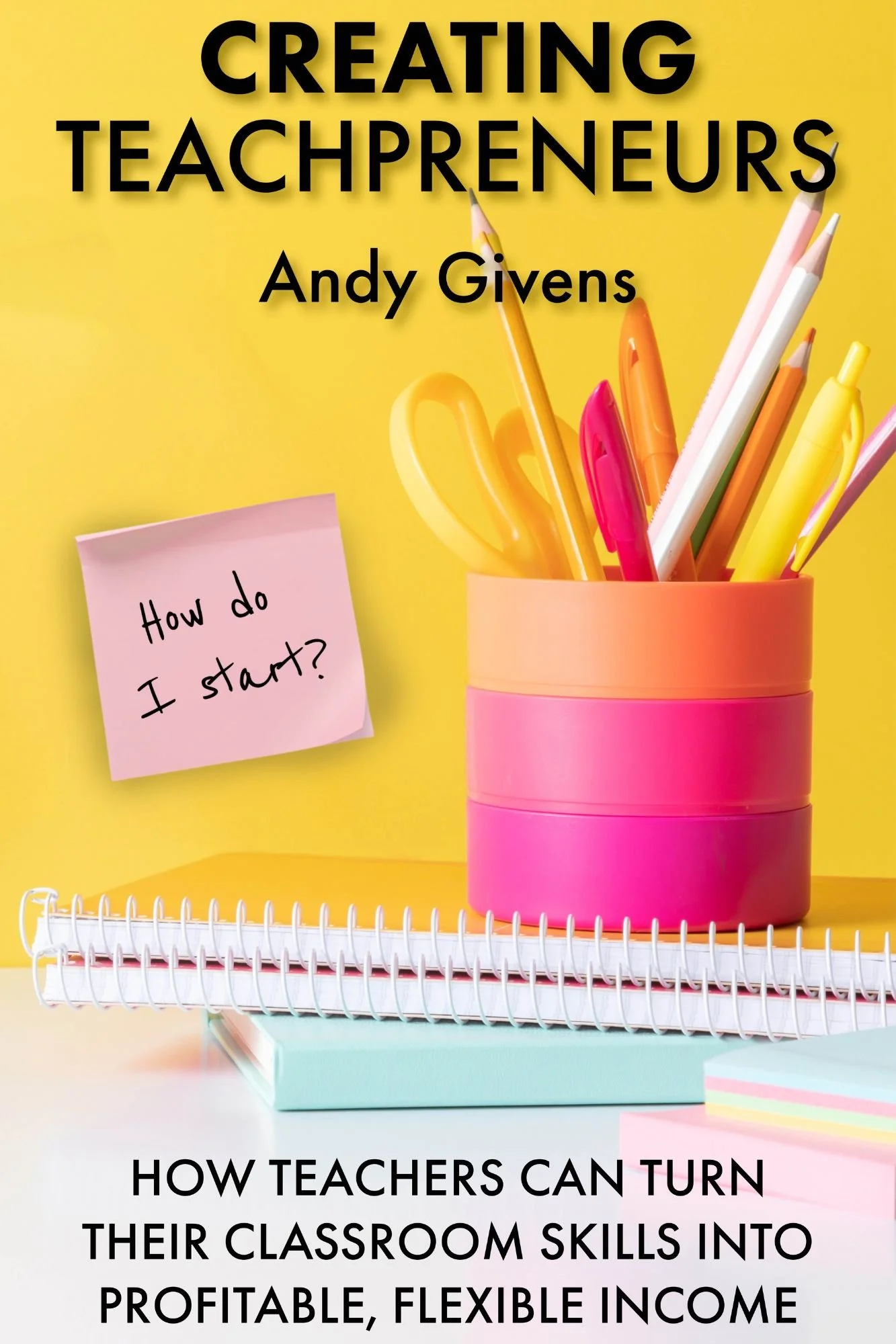 Book cover titled 'Creating Teachpreneurs' by Andy Givens, featuring a yellow background, colorful stationery, notebooks, and sticky notes with 'How do I start?' written on it.