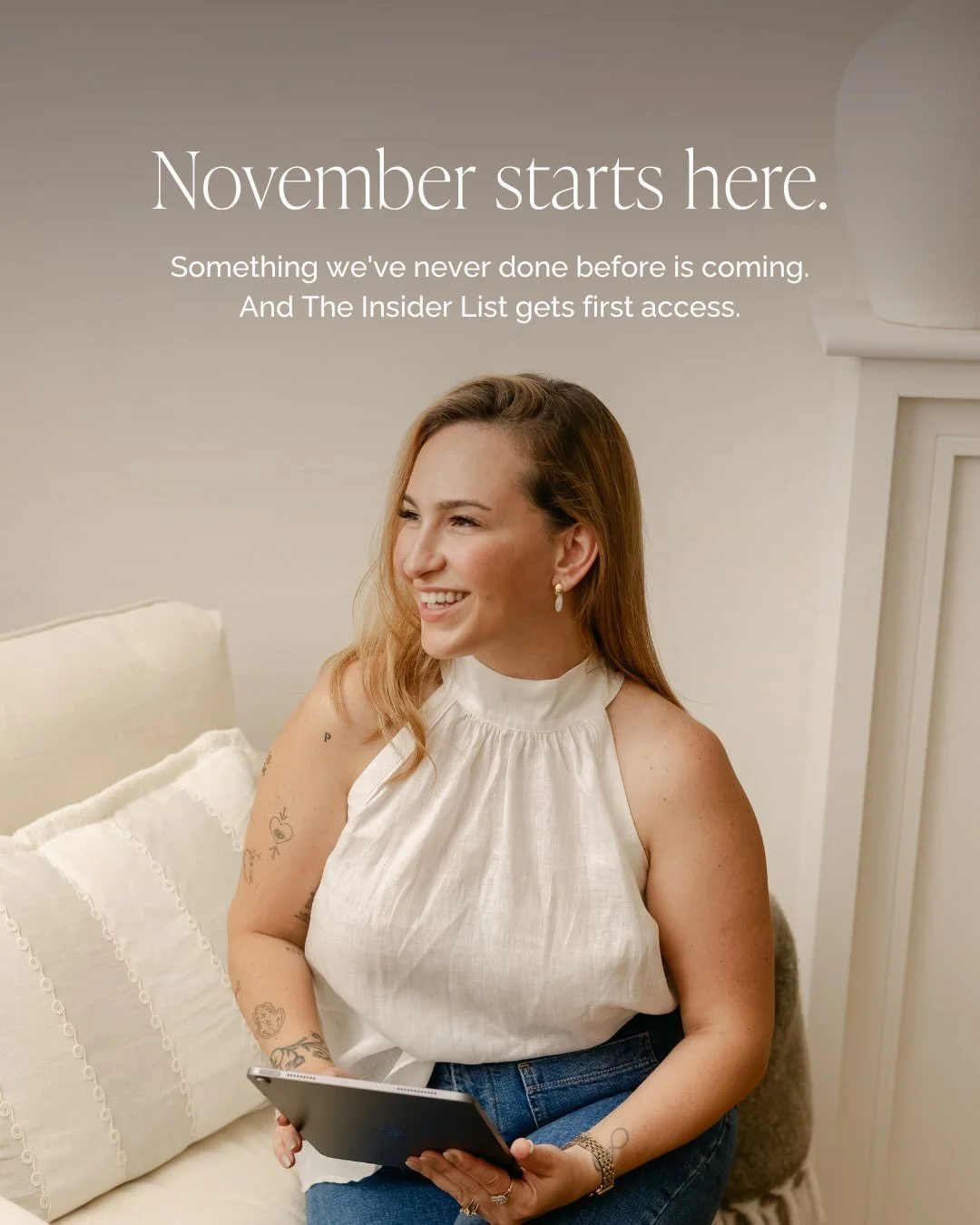 This November, we have something a little different planned. 👀

We can&rsquo;t reveal everything just yet, but trust us, you&rsquo;ll want to be on the inside.

A few surprises, something we&rsquo;ve never done before, and first access reserved for 