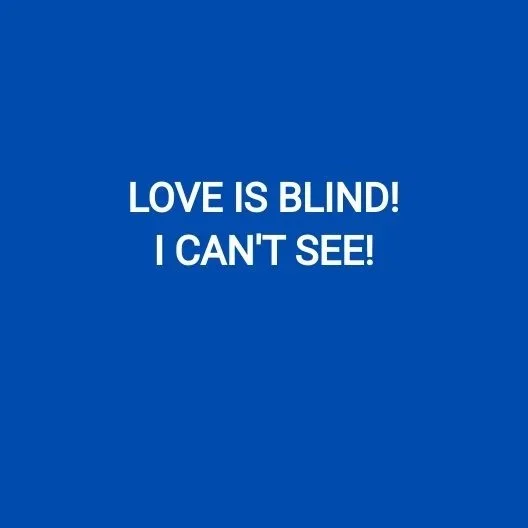 LOVE IS BLIND! I CAN'T SEE!