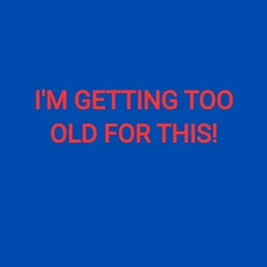 I'M GETTING TOO OLD FOR THIS!