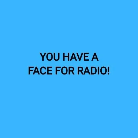 YOU HAVE A FACE FOR RADIO!