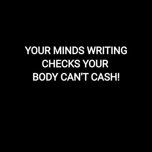 YOUR MINDS WRITING CHECKS YOUR BODY CAN'T CASH!