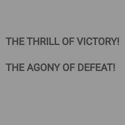THE THRILL OF VICTORY!
THE AGONY OF DEFEAT!