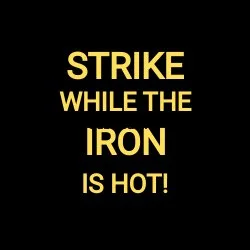 STRIKE WHILE THE IRON IS HOT!