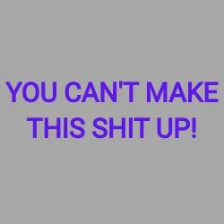 YOU CAN'T MAKE THIS SHIT UP!