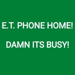 E.T. PHONE HOME! DAMN ITS BUSY!