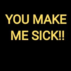 YOU MAKE ME SICK!!
