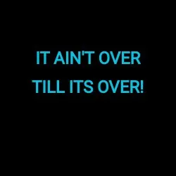  IT AIN'T OVER TILL IT'S OVER!