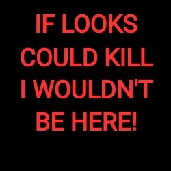 IF LOOKS COULD KILL I WOULDN'T BE HERE!