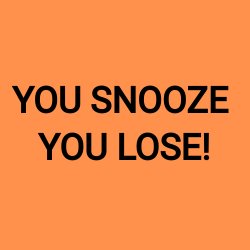 YOU SNOOZE YOU LOSE!