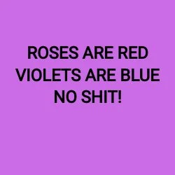ROSES ARE RED VIOLETS ARE BLUE NO SHIT!