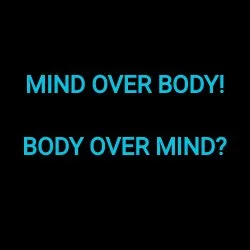 MIND OVER BODY!
BODY OVER MIND?