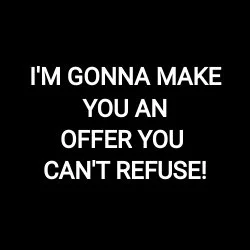 I'M GONNA MAKE YOU AN OFFER YOU CAN'T REFUSE!