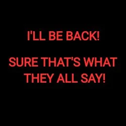 I'LL BE BACK! SURE THAT'S WHAT THEY ALL SAY!