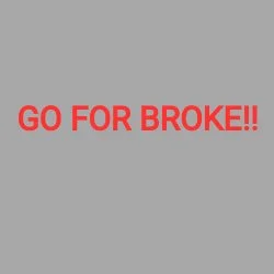 GO FOR BROKE!!