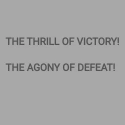 THE THRILL OF VICTORY!
THE AGONY OF DEFEAT!