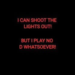 I CAN SHOOT THE LIGHTS OUT!
BUT I PLAY NO D WHATSOEVER!